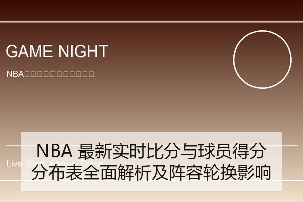 NBA 最新实时比分与球员得分分布表全面解析及阵容轮换影响